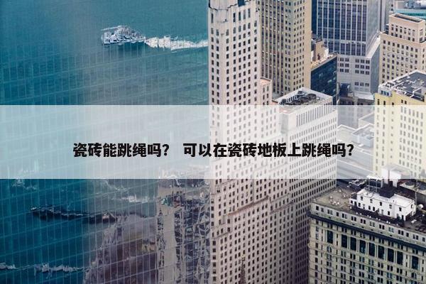 瓷砖能跳绳吗？ 可以在瓷砖地板上跳绳吗？