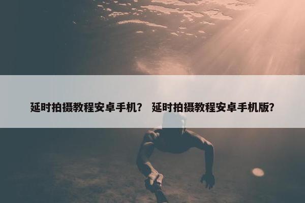 延时拍摄教程安卓手机? 延时拍摄教程安卓手机版? 延时拍摄教程安卓手机? 延时拍摄教程安卓手机版?