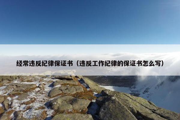 经常违反纪律保证书(违反工作纪律的保证书怎么写) 经常违反纪律保证书(违反工作纪律的保证书怎么写)