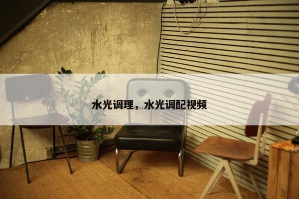 水光调理,水光调配视频 水光调理,水光调配视频