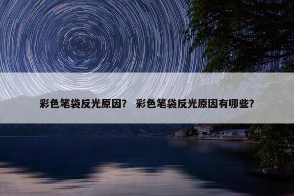 彩色笔袋反光原因? 彩色笔袋反光原因有哪些? 彩色笔袋反光原因? 彩色笔袋反光原因有哪些?