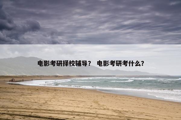 电影考研择校辅导？ 电影考研考什么？