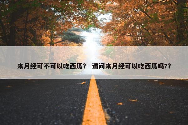 来月经可不可以吃西瓜？ 请问来月经可以吃西瓜吗?？