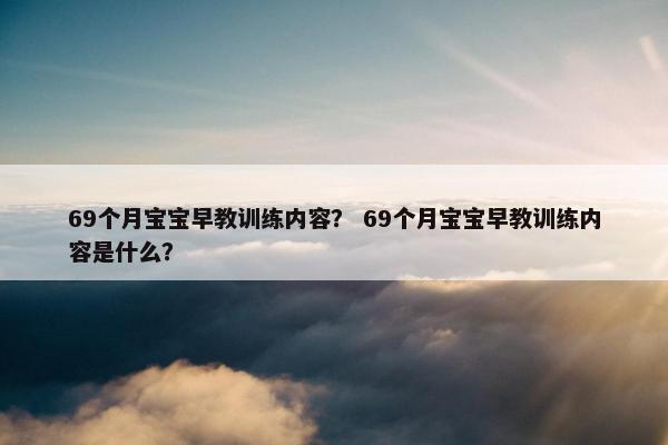 69个月宝宝早教训练内容？ 69个月宝宝早教训练内容是什么？