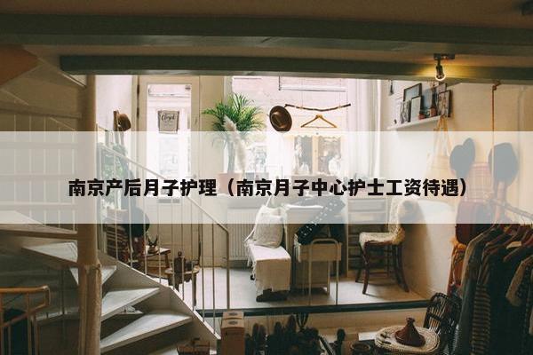 南京产后月子护理（南京月子中心护士工资待遇）