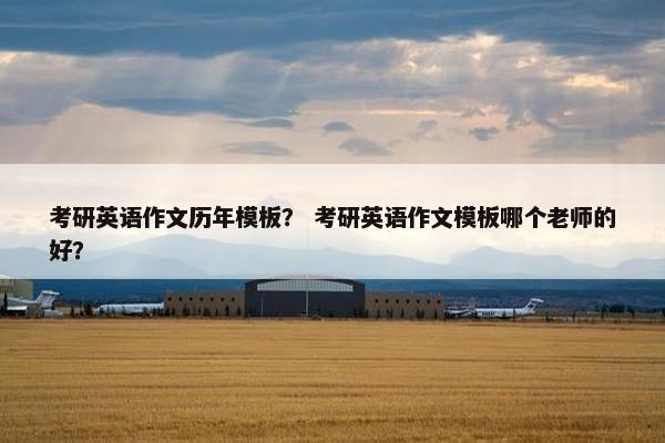 考研英语作文历年模板? 考研英语作文模板哪个老师的好? 考研英语作文历年模板? 考研英语作文模板哪个老师的好?