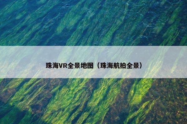 珠海VR全景地图（珠海航拍全景）