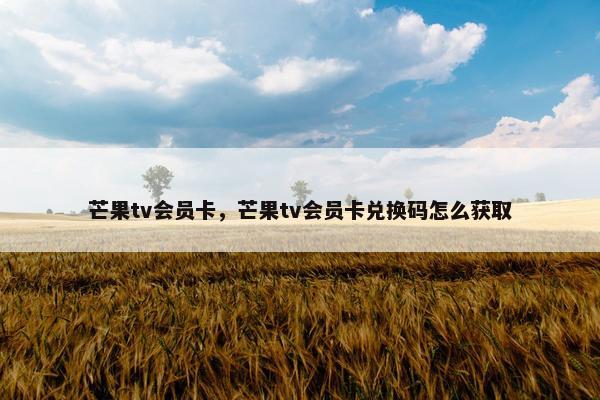 芒果tv会员卡，芒果tv会员卡兑换码怎么获取