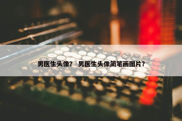 男医生头像? 男医生头像简笔画图片? 男医生头像? 男医生头像简笔画图片?
