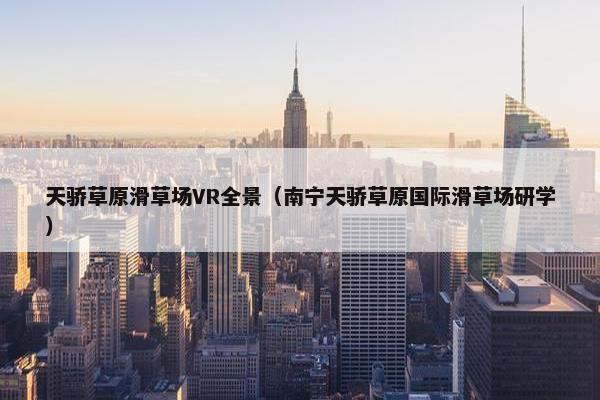 天骄草原滑草场VR全景(南宁天骄草原国际滑草场研学) 天骄草原滑草场VR全景(南宁天骄草原国际滑草场研学)
