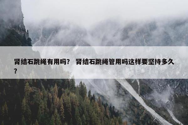 肾结石跳绳有用吗? 肾结石跳绳管用吗这样要坚持多久? 肾结石跳绳有用吗? 肾结石跳绳管用吗这样要坚持多久?