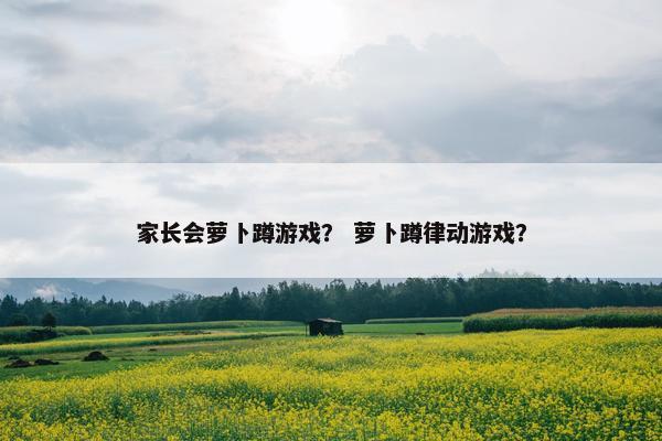 家长会萝卜蹲游戏？ 萝卜蹲律动游戏？