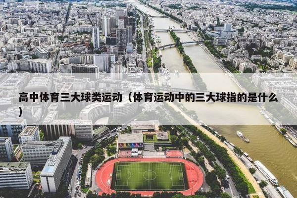 高中体育三大球类运动（体育运动中的三大球指的是什么）