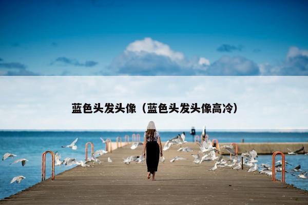 蓝色头发头像(蓝色头发头像高冷) 蓝色头发头像(蓝色头发头像高冷)