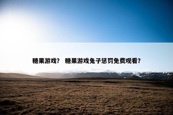 糖果游戏？ 糖果游戏兔子惩罚免费观看？