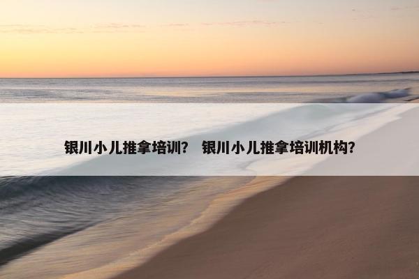 银川小儿推拿培训？ 银川小儿推拿培训机构？