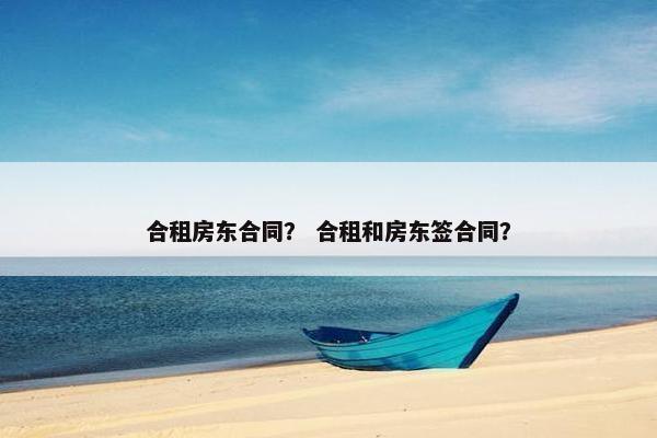 合租房东合同? 合租和房东签合同? 合租房东合同? 合租和房东签合同?