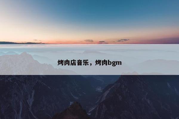 烤肉店音乐，烤肉bgm