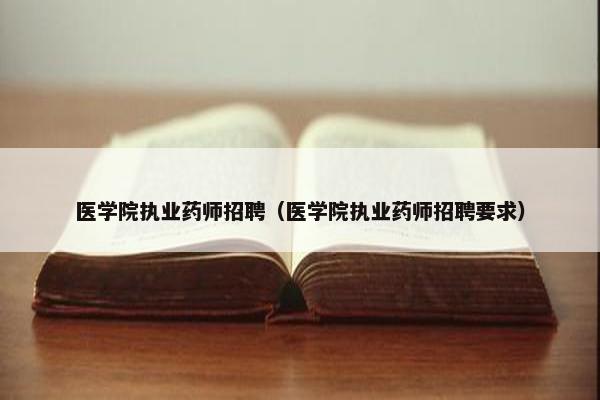 医学院执业药师招聘(医学院执业药师招聘要求) 医学院执业药师招聘(医学院执业药师招聘要求)