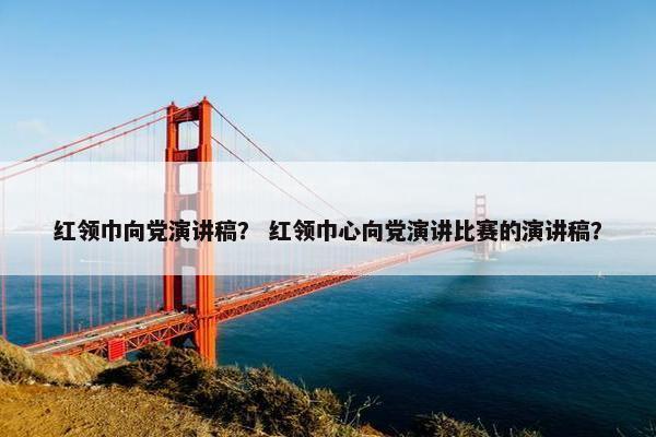红领巾向党演讲稿？ 红领巾心向党演讲比赛的演讲稿？