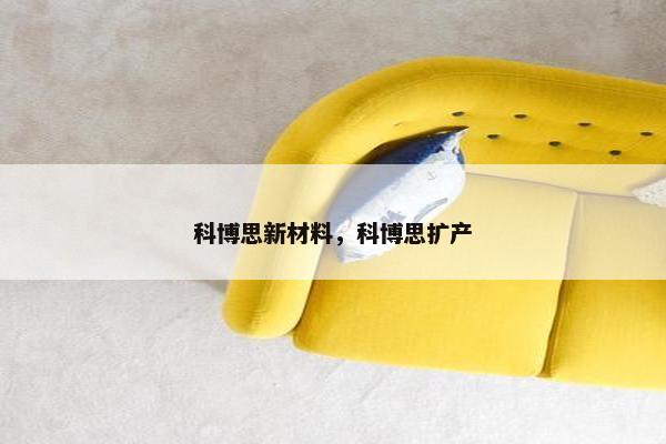 科博思新材料,科博思扩产 科博思新材料,科博思扩产