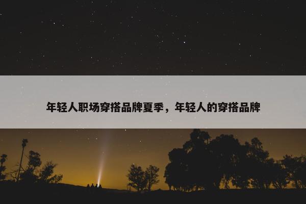 年轻人职场穿搭品牌夏季,年轻人的穿搭品牌 年轻人职场穿搭品牌夏季,年轻人的穿搭品牌