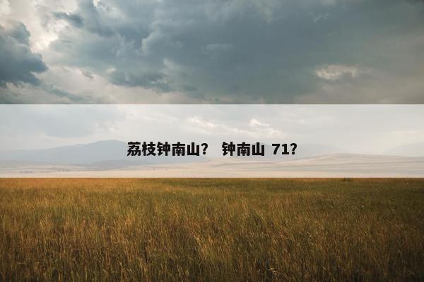 荔枝钟南山？ 钟南山 71？