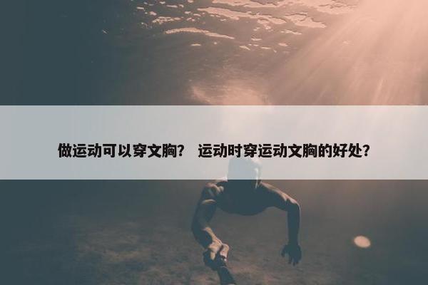 做运动可以穿文胸？ 运动时穿运动文胸的好处？
