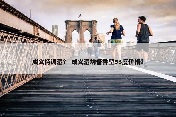 成义特调酒？ 成义酒坊酱香型53度价格？
