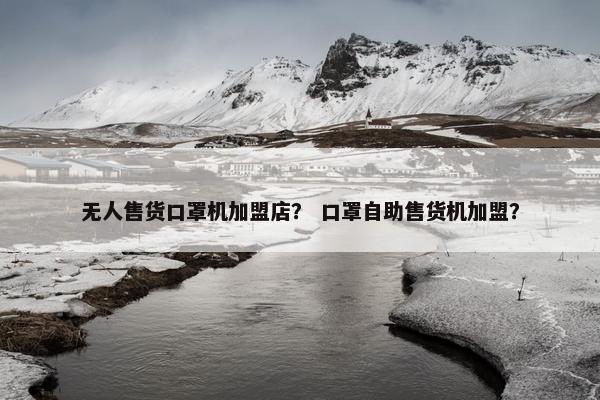 无人售货口罩机加盟店? 口罩自助售货机加盟? 无人售货口罩机加盟店? 口罩自助售货机加盟?