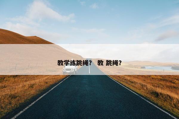 教学练跳绳? 教 跳绳? 教学练跳绳? 教 跳绳?