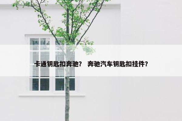卡通钥匙扣奔驰? 奔驰汽车钥匙扣挂件? 卡通钥匙扣奔驰? 奔驰汽车钥匙扣挂件?