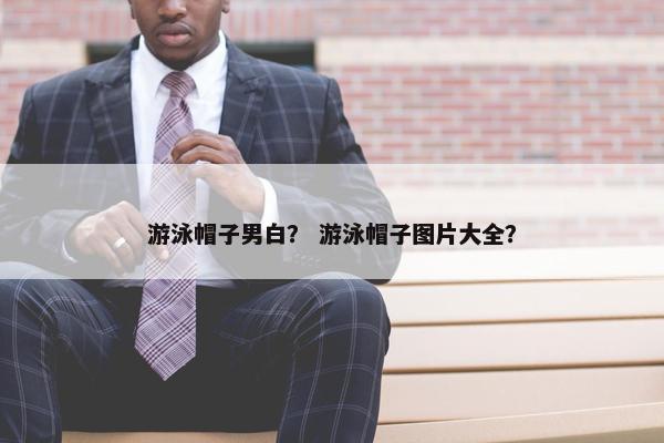游泳帽子男白？ 游泳帽子图片大全？