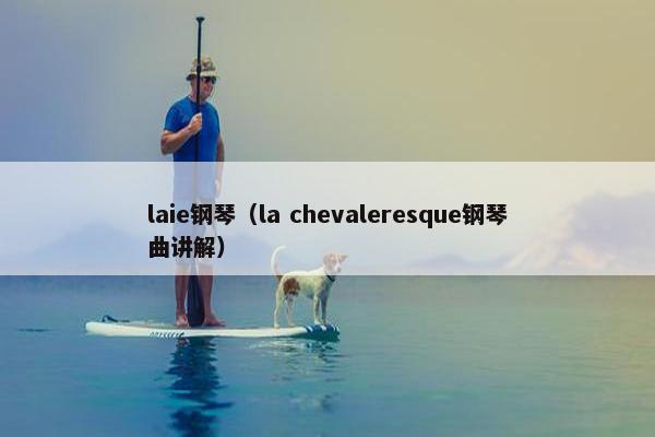 laie钢琴（la chevaleresque钢琴曲讲解）