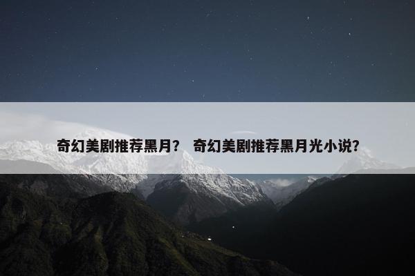 奇幻美剧推荐黑月? 奇幻美剧推荐黑月光小说? 奇幻美剧推荐黑月? 奇幻美剧推荐黑月光小说?