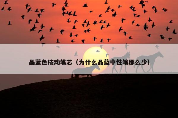 晶蓝色按动笔芯(为什么晶蓝中性笔那么少) 晶蓝色按动笔芯(为什么晶蓝中性笔那么少)