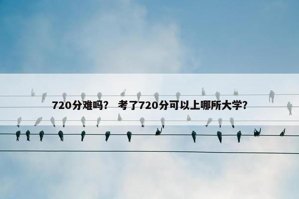 720分难吗？ 考了720分可以上哪所大学？