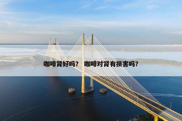 咖啡肾好吗？ 咖啡对肾有损害吗？