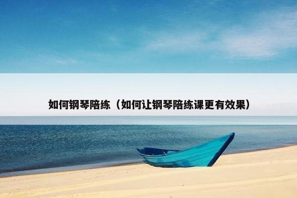 如何钢琴陪练（如何让钢琴陪练课更有效果）