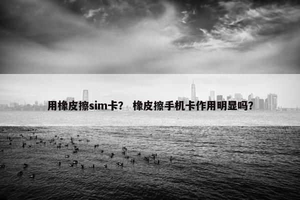 用橡皮擦sim卡？ 橡皮擦手机卡作用明显吗？