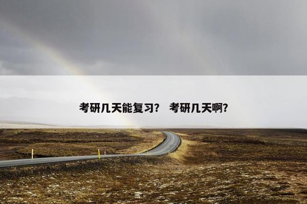 考研几天能复习？ 考研几天啊？