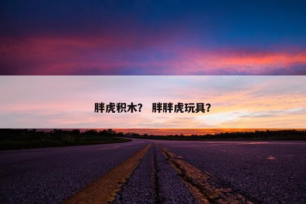 胖虎积木？ 胖胖虎玩具？