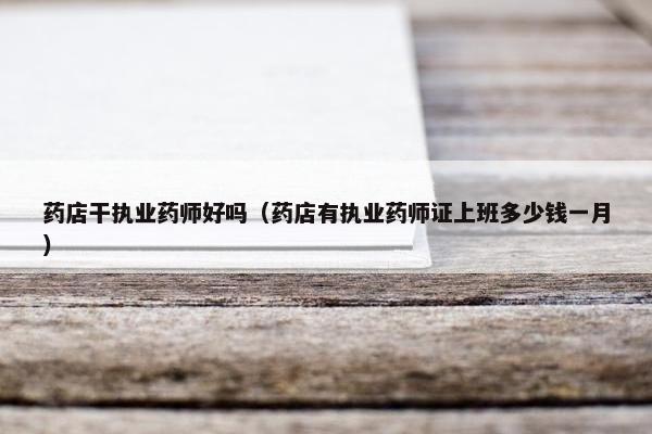 药店干执业药师好吗（药店有执业药师证上班多少钱一月）