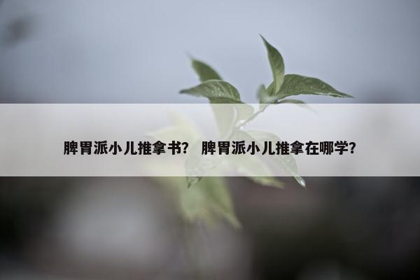 脾胃派小儿推拿书？ 脾胃派小儿推拿在哪学？