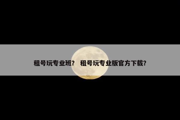 租号玩专业班? 租号玩专业版官方下载? 租号玩专业班? 租号玩专业版官方下载?