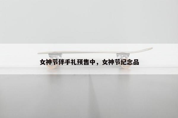 女神节伴手礼预售中，女神节纪念品