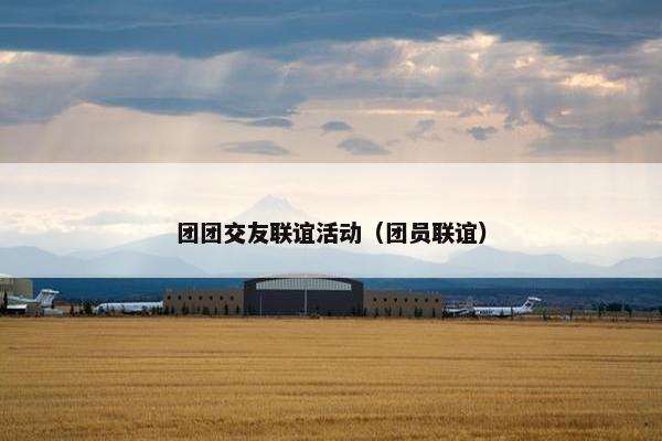 团团交友联谊活动(团员联谊) 团团交友联谊活动(团员联谊)