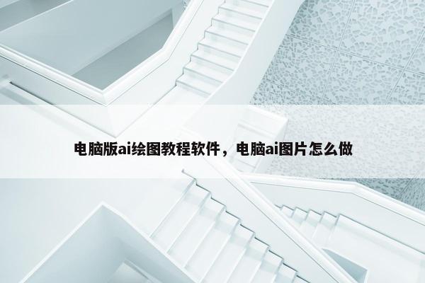 电脑版ai绘图教程软件，电脑ai图片怎么做