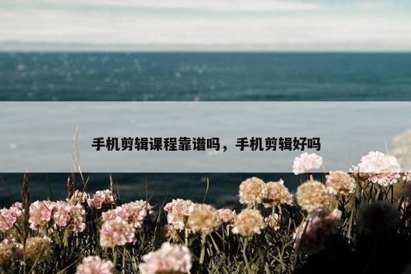 手机剪辑课程靠谱吗,手机剪辑好吗 手机剪辑课程靠谱吗,手机剪辑好吗