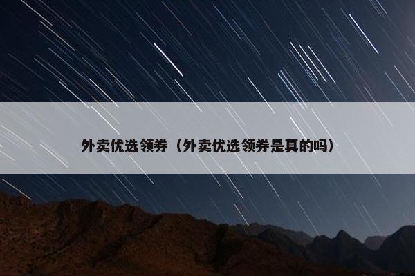 外卖优选领券(外卖优选领券是真的吗) 外卖优选领券(外卖优选领券是真的吗)